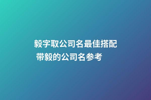 毅字取公司名最佳搭配 带毅的公司名参考-第1张-公司起名-玄机派